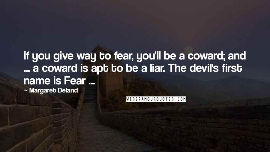 Margaret Deland Quotes: If you give way to fear, you'll be a coward; and ... a coward is apt to be a liar. The devil's first name is Fear ...