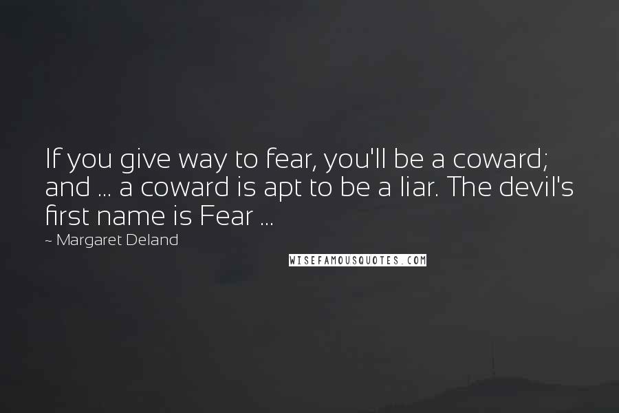 Margaret Deland Quotes: If you give way to fear, you'll be a coward; and ... a coward is apt to be a liar. The devil's first name is Fear ...