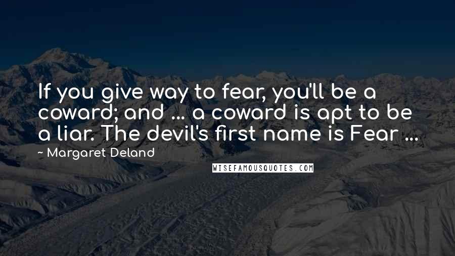 Margaret Deland Quotes: If you give way to fear, you'll be a coward; and ... a coward is apt to be a liar. The devil's first name is Fear ...