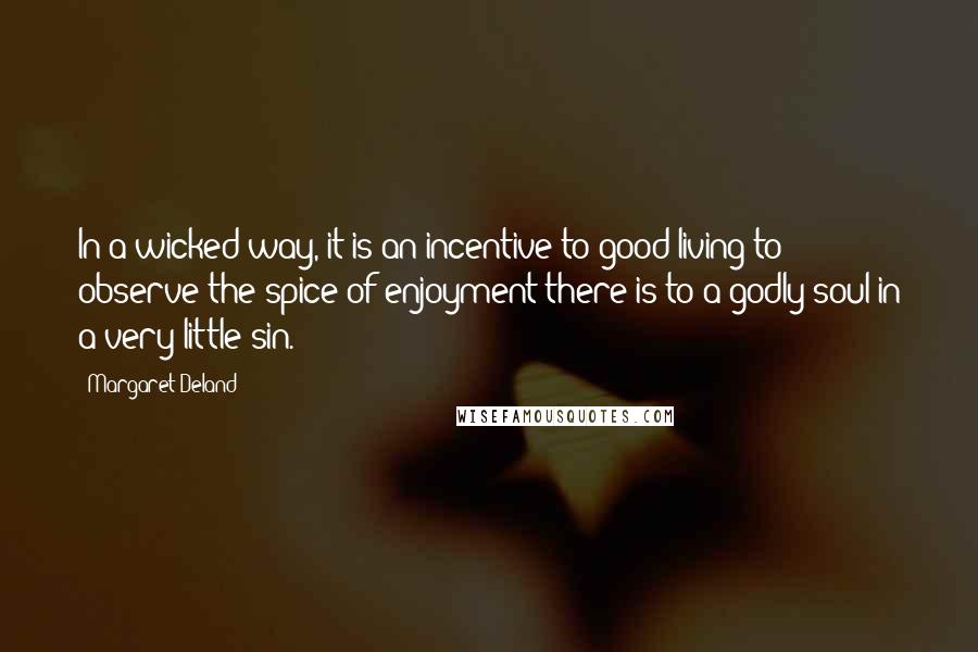 Margaret Deland Quotes: In a wicked way, it is an incentive to good living to observe the spice of enjoyment there is to a godly soul in a very little sin.