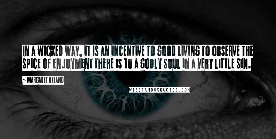 Margaret Deland Quotes: In a wicked way, it is an incentive to good living to observe the spice of enjoyment there is to a godly soul in a very little sin.