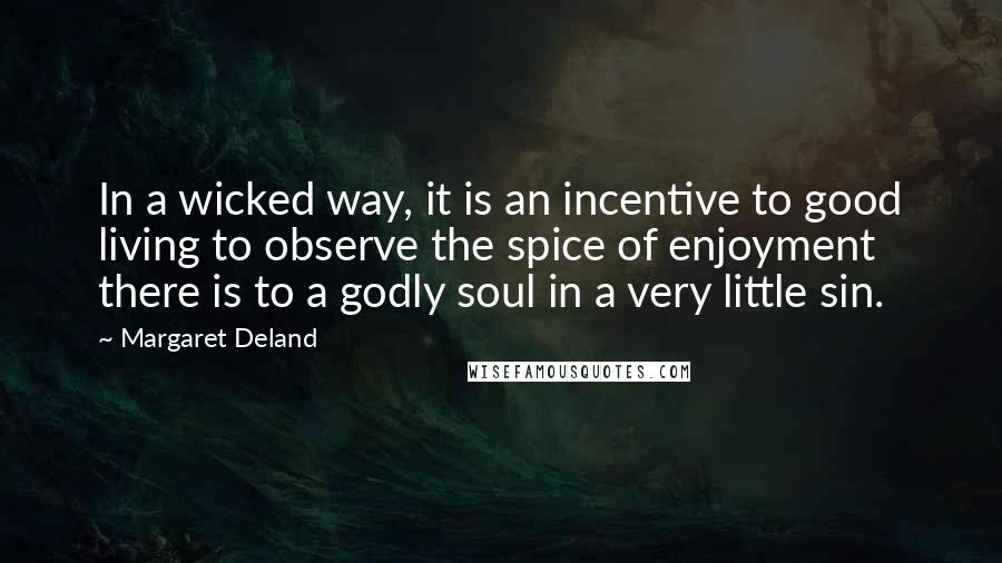 Margaret Deland Quotes: In a wicked way, it is an incentive to good living to observe the spice of enjoyment there is to a godly soul in a very little sin.