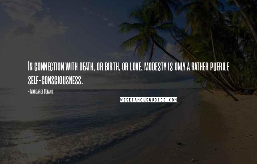 Margaret Deland Quotes: In connection with death, or birth, or love, modesty is only a rather puerile self-consciousness.