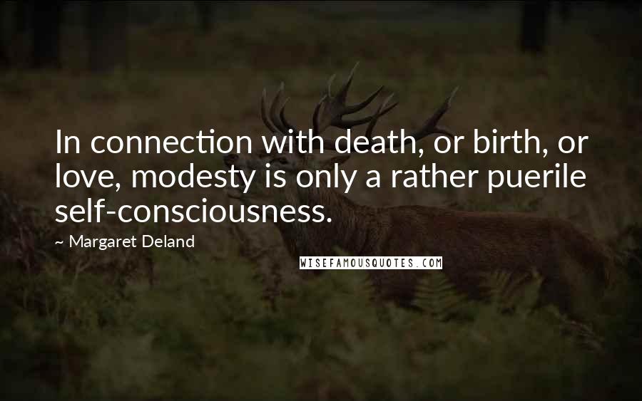 Margaret Deland Quotes: In connection with death, or birth, or love, modesty is only a rather puerile self-consciousness.