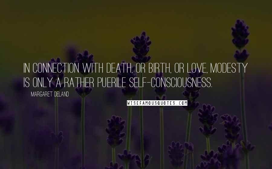 Margaret Deland Quotes: In connection with death, or birth, or love, modesty is only a rather puerile self-consciousness.