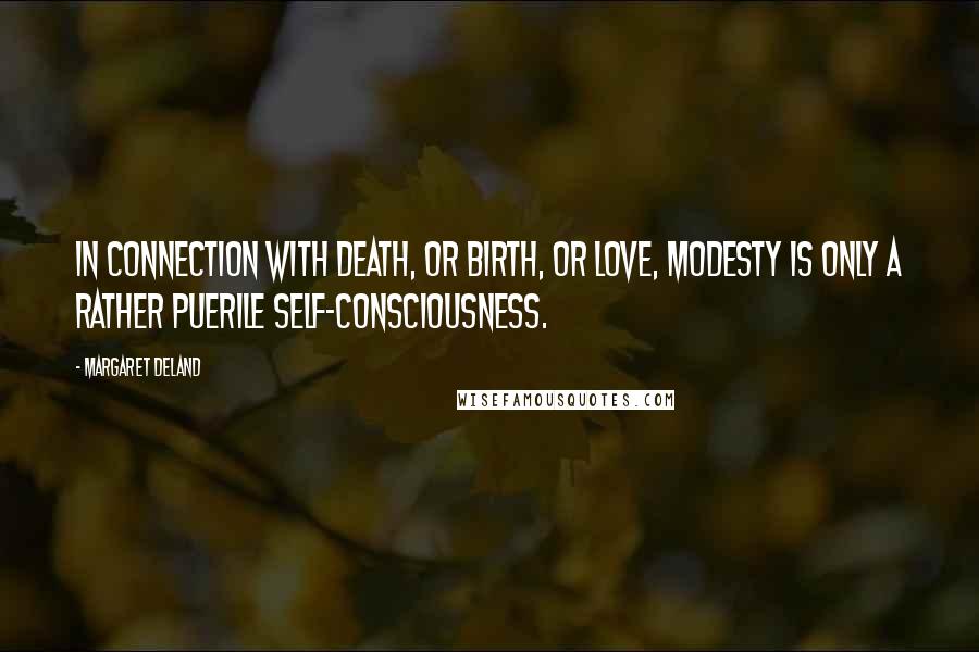 Margaret Deland Quotes: In connection with death, or birth, or love, modesty is only a rather puerile self-consciousness.