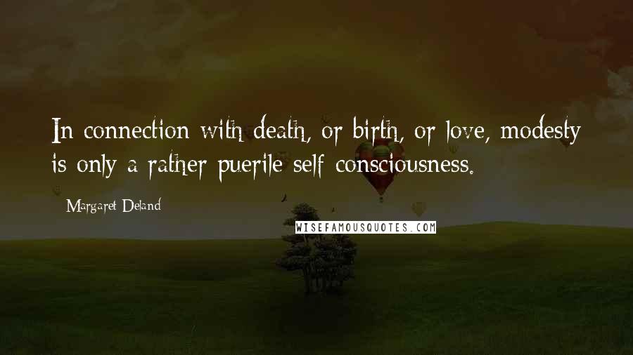 Margaret Deland Quotes: In connection with death, or birth, or love, modesty is only a rather puerile self-consciousness.