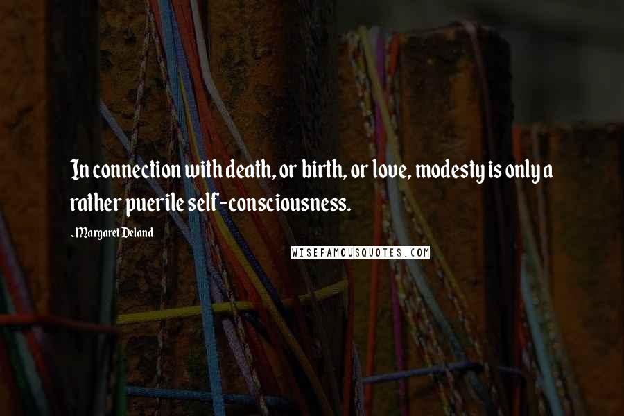 Margaret Deland Quotes: In connection with death, or birth, or love, modesty is only a rather puerile self-consciousness.