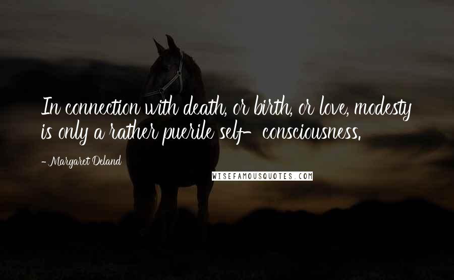 Margaret Deland Quotes: In connection with death, or birth, or love, modesty is only a rather puerile self-consciousness.