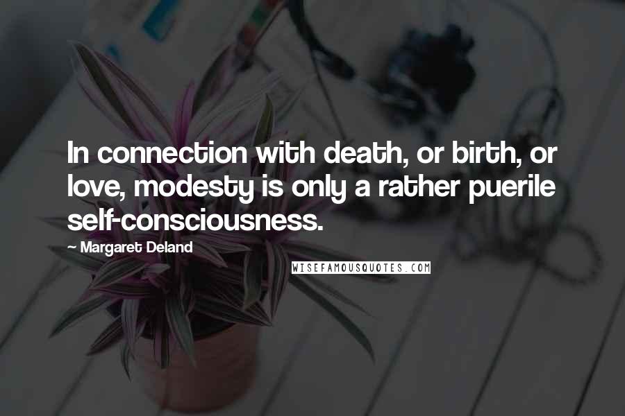 Margaret Deland Quotes: In connection with death, or birth, or love, modesty is only a rather puerile self-consciousness.