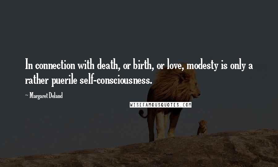 Margaret Deland Quotes: In connection with death, or birth, or love, modesty is only a rather puerile self-consciousness.