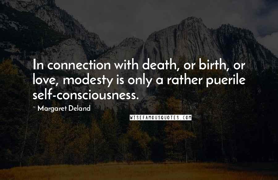 Margaret Deland Quotes: In connection with death, or birth, or love, modesty is only a rather puerile self-consciousness.