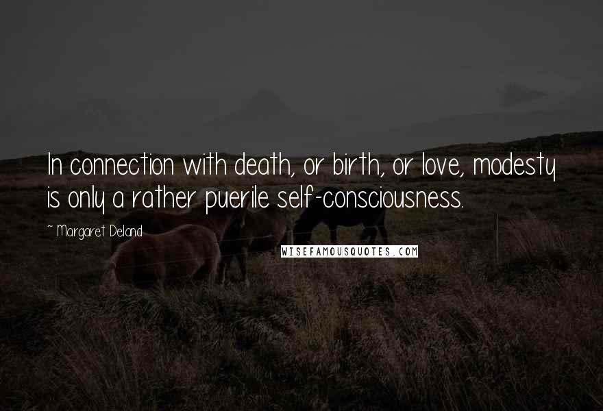 Margaret Deland Quotes: In connection with death, or birth, or love, modesty is only a rather puerile self-consciousness.