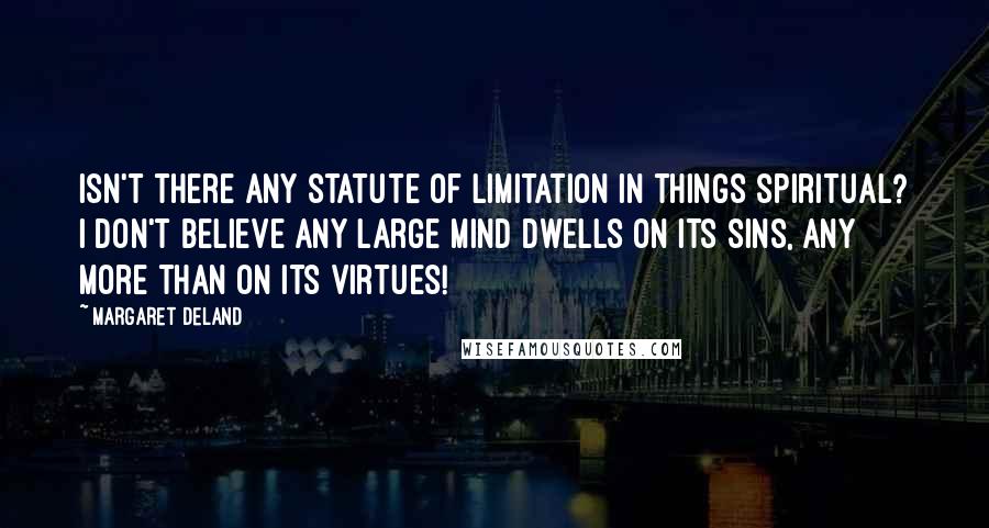 Margaret Deland Quotes: Isn't there any statute of limitation in things spiritual? I don't believe any large mind dwells on its sins, any more than on its virtues!