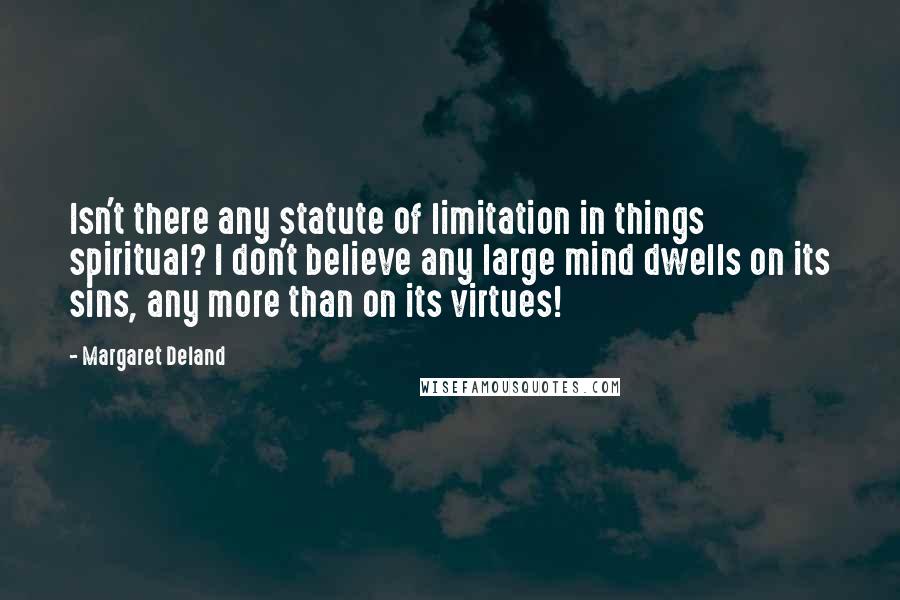 Margaret Deland Quotes: Isn't there any statute of limitation in things spiritual? I don't believe any large mind dwells on its sins, any more than on its virtues!