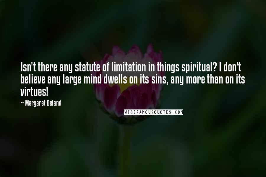 Margaret Deland Quotes: Isn't there any statute of limitation in things spiritual? I don't believe any large mind dwells on its sins, any more than on its virtues!