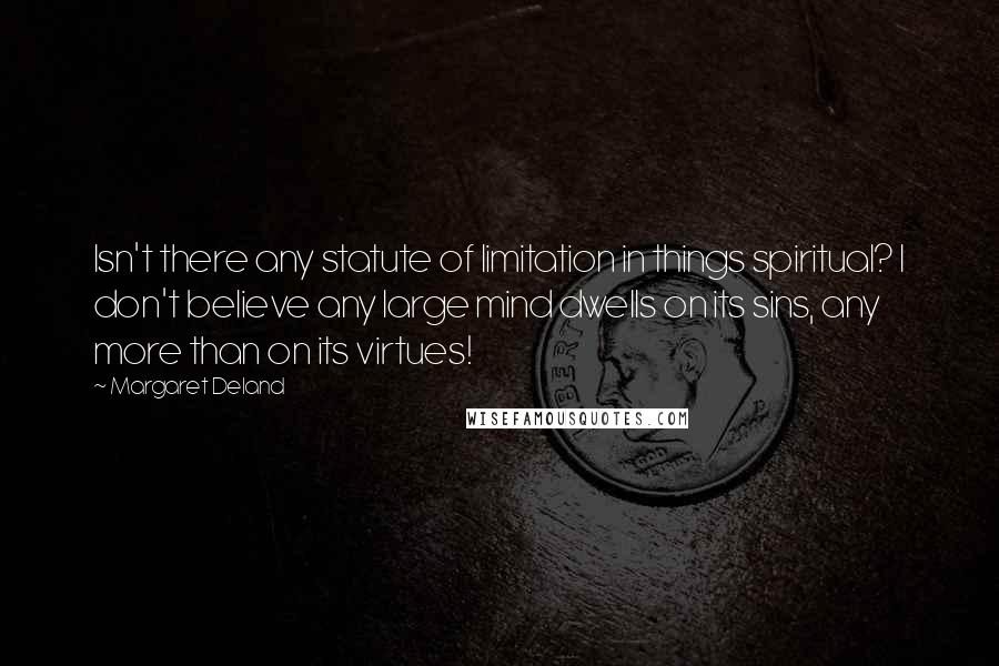 Margaret Deland Quotes: Isn't there any statute of limitation in things spiritual? I don't believe any large mind dwells on its sins, any more than on its virtues!