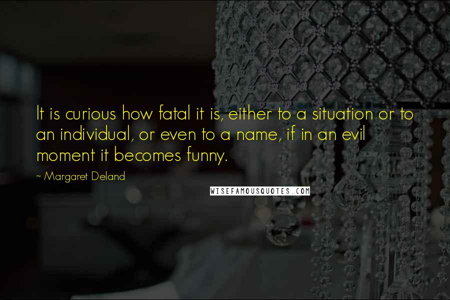 Margaret Deland Quotes: It is curious how fatal it is, either to a situation or to an individual, or even to a name, if in an evil moment it becomes funny.