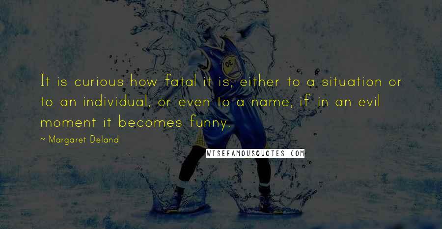 Margaret Deland Quotes: It is curious how fatal it is, either to a situation or to an individual, or even to a name, if in an evil moment it becomes funny.