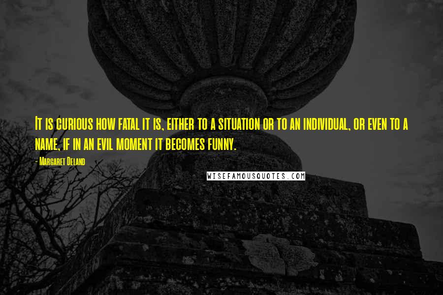 Margaret Deland Quotes: It is curious how fatal it is, either to a situation or to an individual, or even to a name, if in an evil moment it becomes funny.