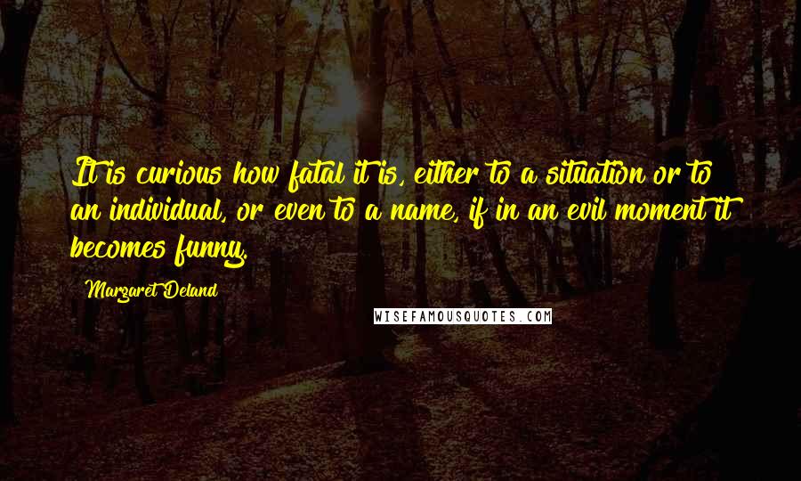 Margaret Deland Quotes: It is curious how fatal it is, either to a situation or to an individual, or even to a name, if in an evil moment it becomes funny.