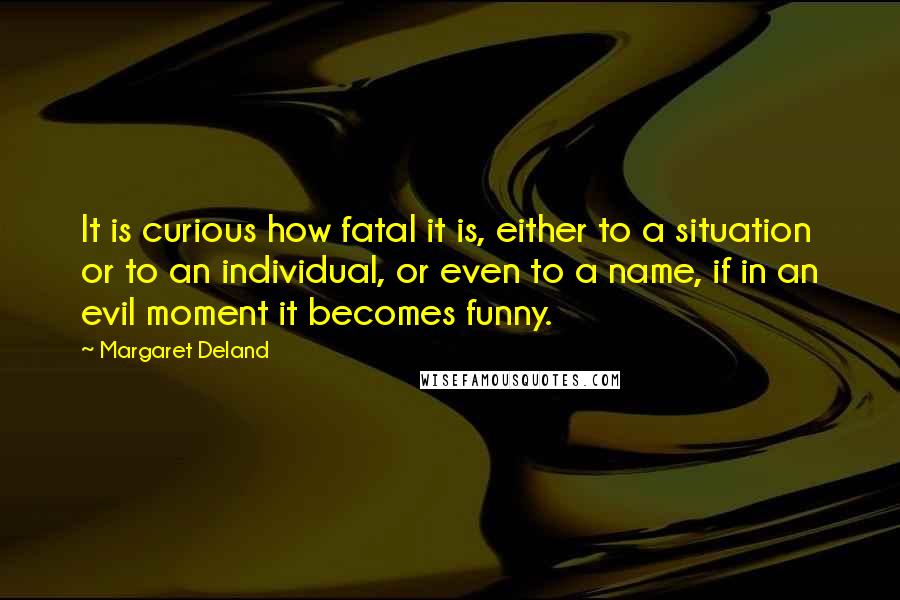 Margaret Deland Quotes: It is curious how fatal it is, either to a situation or to an individual, or even to a name, if in an evil moment it becomes funny.