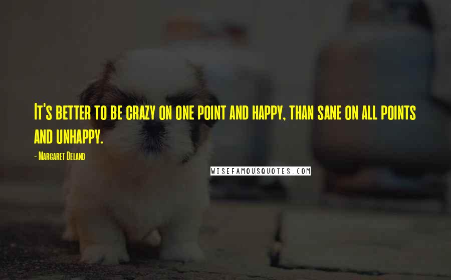 Margaret Deland Quotes: It's better to be crazy on one point and happy, than sane on all points and unhappy.