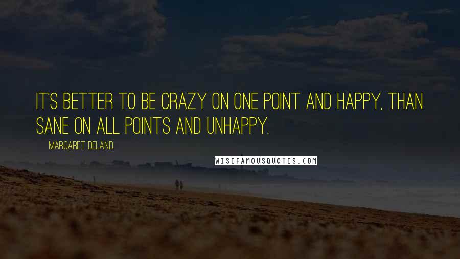 Margaret Deland Quotes: It's better to be crazy on one point and happy, than sane on all points and unhappy.