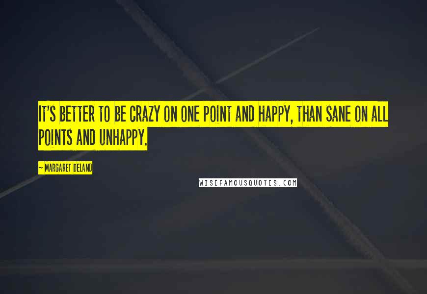 Margaret Deland Quotes: It's better to be crazy on one point and happy, than sane on all points and unhappy.
