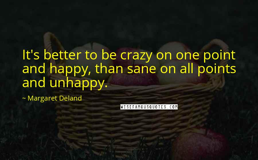 Margaret Deland Quotes: It's better to be crazy on one point and happy, than sane on all points and unhappy.