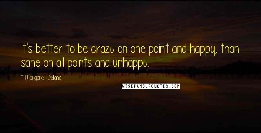 Margaret Deland Quotes: It's better to be crazy on one point and happy, than sane on all points and unhappy.