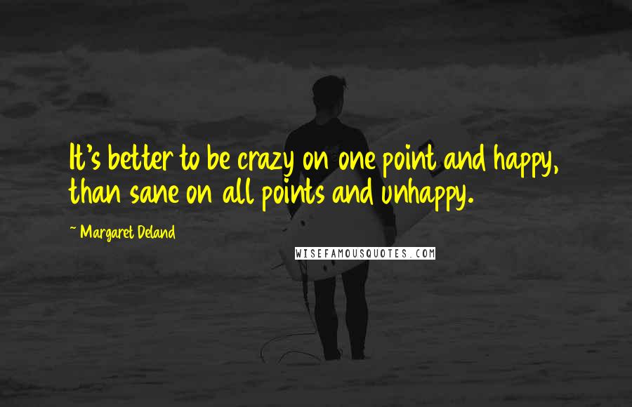 Margaret Deland Quotes: It's better to be crazy on one point and happy, than sane on all points and unhappy.