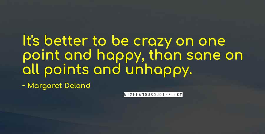 Margaret Deland Quotes: It's better to be crazy on one point and happy, than sane on all points and unhappy.