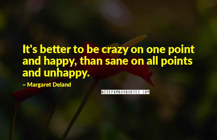 Margaret Deland Quotes: It's better to be crazy on one point and happy, than sane on all points and unhappy.