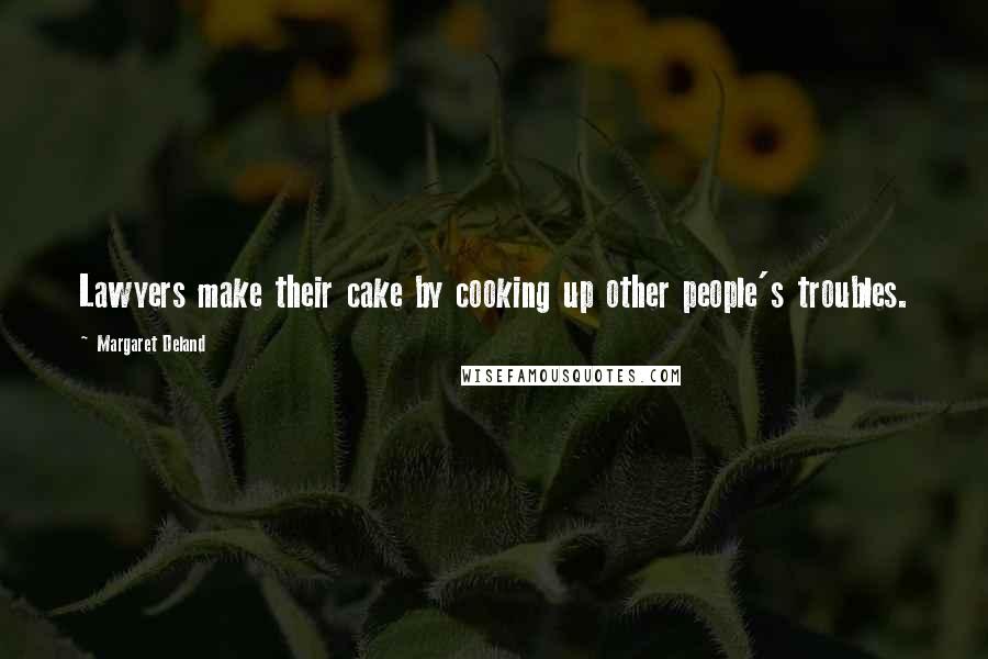 Margaret Deland Quotes: Lawyers make their cake by cooking up other people's troubles.