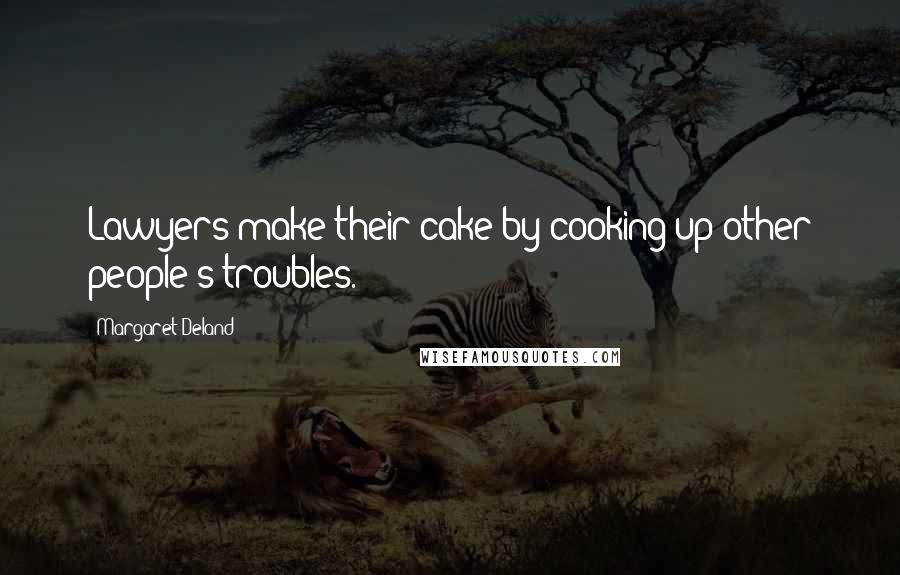 Margaret Deland Quotes: Lawyers make their cake by cooking up other people's troubles.