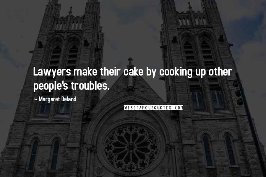 Margaret Deland Quotes: Lawyers make their cake by cooking up other people's troubles.