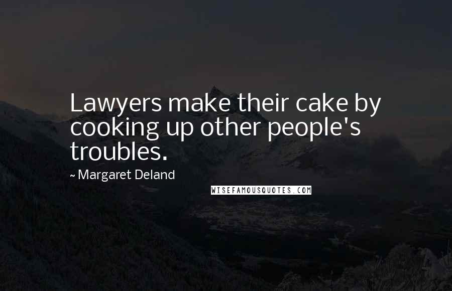 Margaret Deland Quotes: Lawyers make their cake by cooking up other people's troubles.