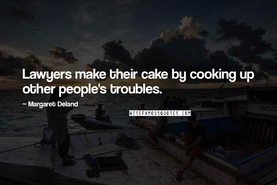Margaret Deland Quotes: Lawyers make their cake by cooking up other people's troubles.