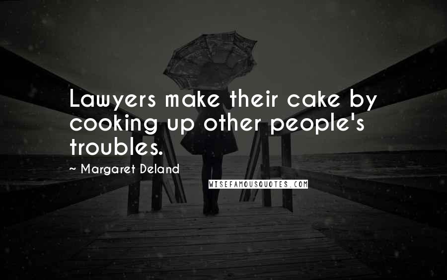 Margaret Deland Quotes: Lawyers make their cake by cooking up other people's troubles.