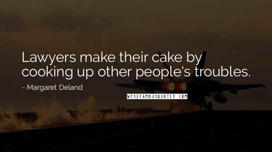 Margaret Deland Quotes: Lawyers make their cake by cooking up other people's troubles.