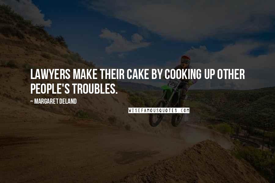 Margaret Deland Quotes: Lawyers make their cake by cooking up other people's troubles.