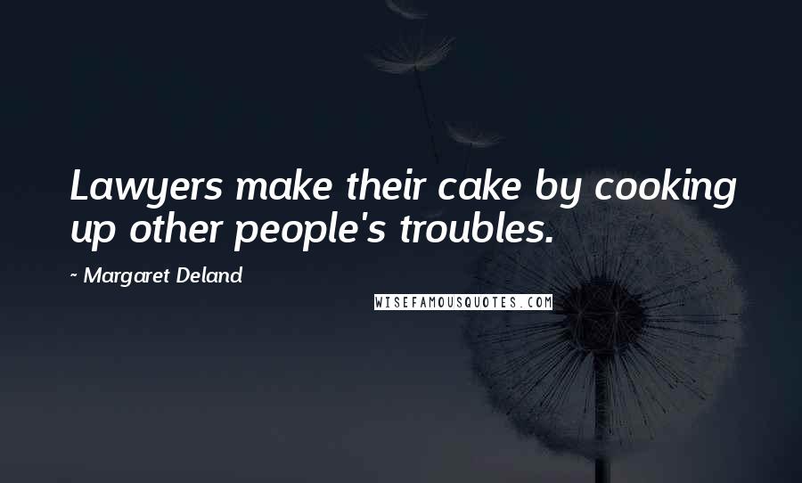 Margaret Deland Quotes: Lawyers make their cake by cooking up other people's troubles.