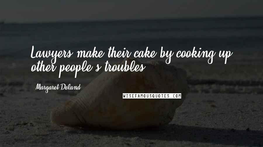 Margaret Deland Quotes: Lawyers make their cake by cooking up other people's troubles.