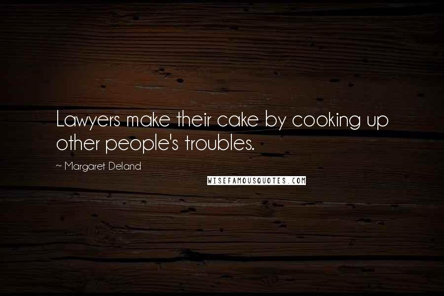 Margaret Deland Quotes: Lawyers make their cake by cooking up other people's troubles.