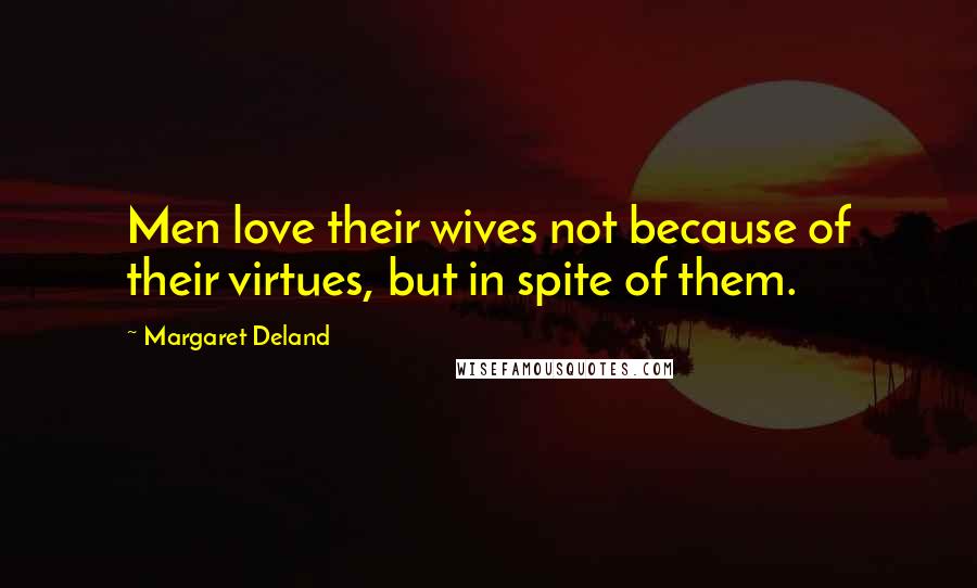 Margaret Deland Quotes: Men love their wives not because of their virtues, but in spite of them.