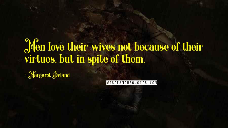 Margaret Deland Quotes: Men love their wives not because of their virtues, but in spite of them.