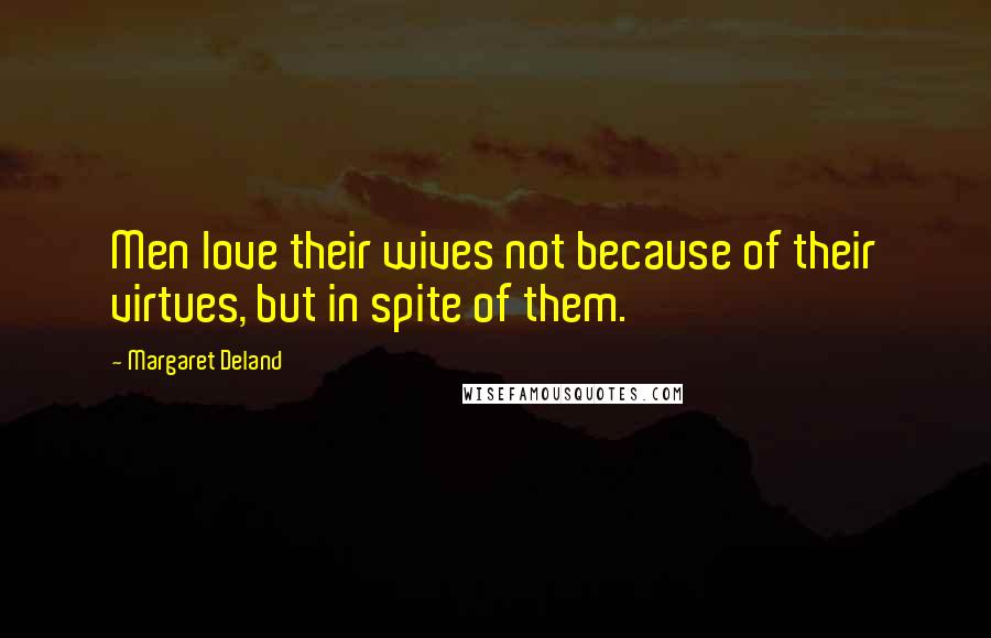 Margaret Deland Quotes: Men love their wives not because of their virtues, but in spite of them.