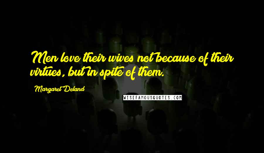 Margaret Deland Quotes: Men love their wives not because of their virtues, but in spite of them.