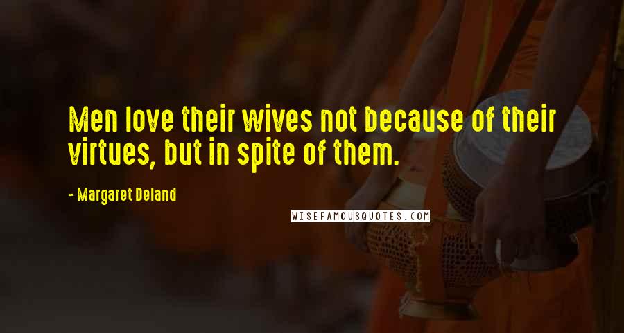 Margaret Deland Quotes: Men love their wives not because of their virtues, but in spite of them.